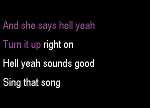 And she says hell yeah
Turn it up right on
Hell yeah sounds good

Sing that song