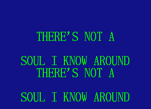 THERE S NOT A

SOUL I KNOW AROUND
THERE,S NOT A

SOUL I KNOW AROUND