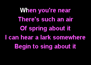 When you're near
There's such an air
0f spring about it
I can hear a lark somewhere
Begin to sing about it