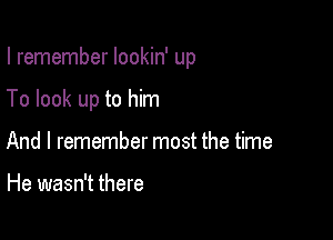 I remember Iookin' up

To look up to him

And I remember most the time

He wasn't there