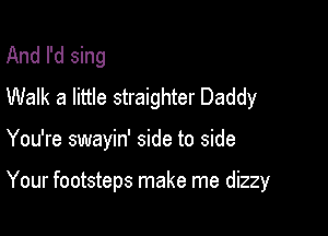 And I'd sing
Walk a little straighter Daddy

You're swayin' side to side

Your footsteps make me dizzy