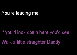 You're leading me

If you'd look down here you'd see
Walk a little straighter Daddy