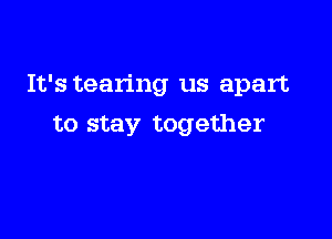 It's tearing us apart

to stay together