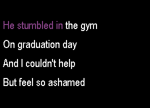 He stumbled in the gym

On graduation day
And I couldn't help

But feel so ashamed