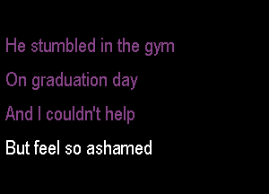 He stumbled in the gym

On graduation day
And I couldn't help

But feel so ashamed