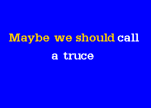 Maybe we should call

a truce