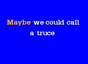 Maybe we could call

a truce