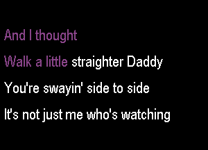 And I thought
Walk a little straighter Daddy

You're swayin' side to side

It's not just me who's watching