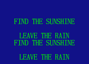 FIND THE SUNSHINE

LEAVE THE RAIN
FIND THE SUNSHINE

LEAVE THE RAIN l