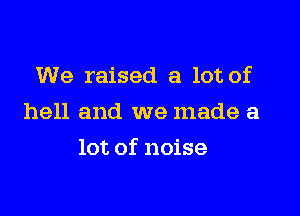 We raised a lot of
hell and we made a

lot of noise