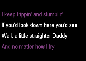 I keep trippin' and stumblin'
If you'd look down here you'd see
Walk a little straighter Daddy

And no matter how I try