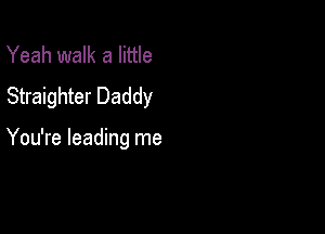 Yeah walk a little
Straighter Daddy

You're leading me