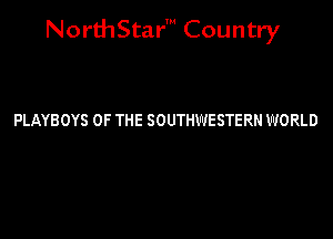 NorthStar' Country

PLAYBOYS OF THE SOUTHWESTERN WORLD
