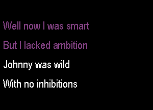Well now I was smart

But I lacked ambition

Johnny was wild
With no inhibitions