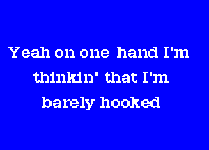 Yeah on one hand I'm
thinkin' that I'm
barely hooked