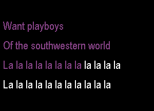 Want playboys

Of the southwestern world
La la la la la la la la la la la la

La la la la la la la la la la la