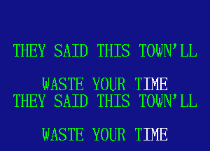 THEY SAID THIS TOWN LL

WASTE YOUR TIME
THEY SAID THIS TOWN LL

WASTE YOUR TIME