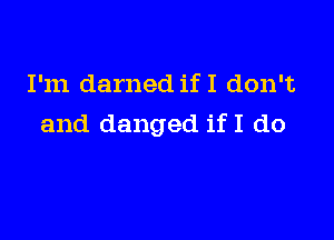 I'm darned if I don't

and danged if I do