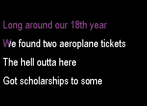 Long around our 18th year

We found two aeroplane tickets
The hell outta here

Got scholarships to some