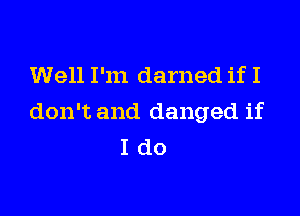 Well I'm darned if I

don't and danged if
I do