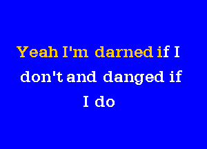 Yeah I'm darned if I

don't and danged if
I do