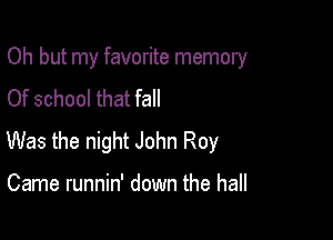 Oh but my favorite memory
Of school that fall

Was the night John Roy

Came runnin' down the hall