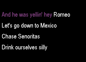 And he was yellin' hey Romeo

Lefs go down to Mexico
Chase Senoritas

Drink ourselves silly