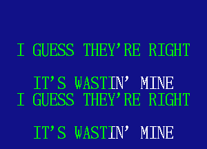 I GUESS THEY RE RIGHT

IT S WASTIN MINE
I GUESS THEY RE RIGHT

IT S WASTIN MINE