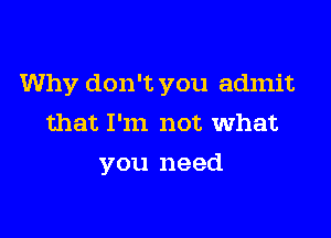 Why don't you admit

that I'm not what
you need