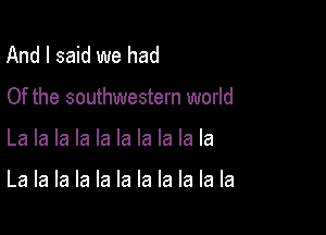 And I said we had
Of the southwestern world

La la la la la la la la la la

La la la la la la la la la la la