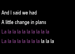 And I said we had

A little change in plans

La la la la la la la la la la

La la la la la la la la la la la