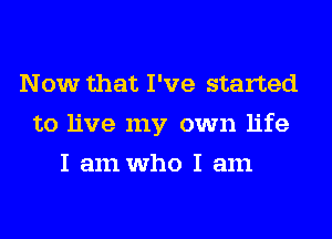 Now that I've started
to live my own life
I am who I am