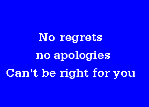 No regrets
no apologies

Can't be right for you