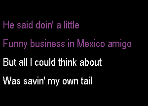 He said doin' a little
Funny business in Mexico amigo
But all I could think about

Was savin' my own tail