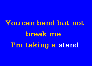 You can bend but not
break me

I'm taking a stand