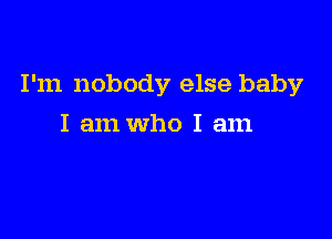 I'm nobody else baby

I am who I am