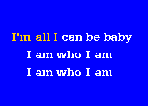 I'm all I can be baby

I am who I am
I am Who I am