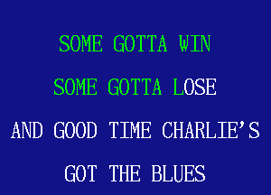 SOME GOTTA WIN
SOME GOTTA LOSE
AND GOOD TIME CHARLIES
GOT THE BLUES