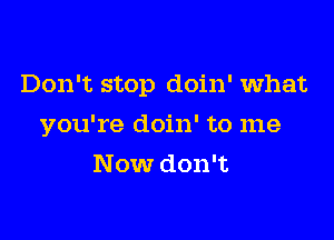 Don't stop doin' what

you're doin' to me

Now don't