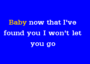 Baby now that I've

found you I won't let

you go