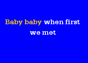 Baby baby When first

we 111913