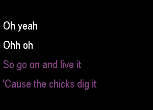 Oh yeah
Ohh oh

So go on and live it

'Cause the chicks dig it