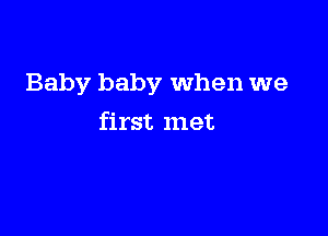 Baby baby When we

first met