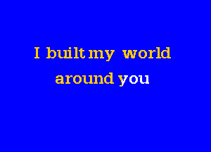 I built my world

around you