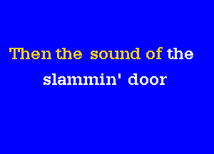 Then the sound of the

slammin' door