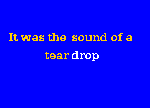 It was the sound of a

tear drop