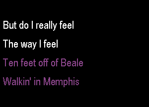 But do I really feel

The way I feel

Ten feet off of Beale
Walkin' in Memphis