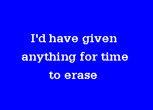 I'd have given

anything for time

to erase