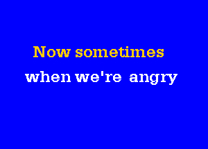 Now sometimes

when we're angry