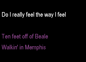 Do I really feel the way I feel

Ten feet off of Beale
Walkin' in Memphis